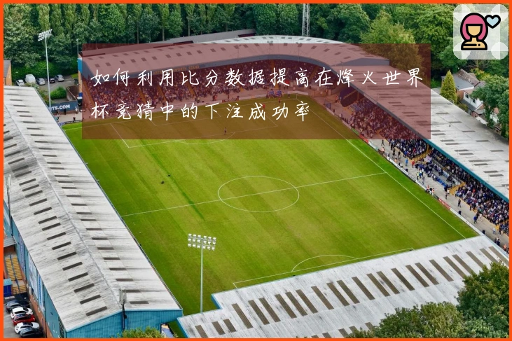 如何利用比分数据提高在烽火世界杯竞猜中的下注成功率